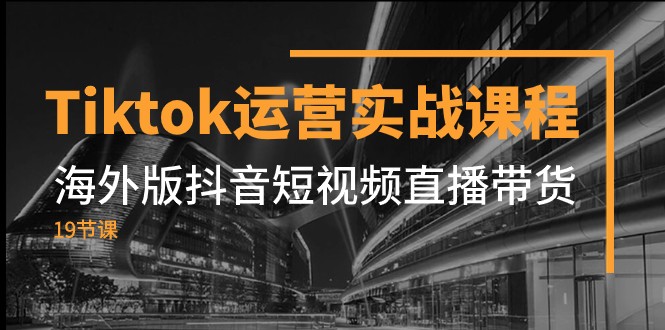 Tiktok经营实战演练课程内容，国际版抖音小视频直播卖货（19堂课）-中创网_专注互联网创业,项目资源整合