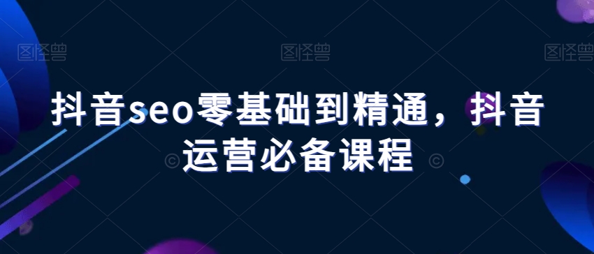 抖音seo零基础到精通，抖音运营必备课程-暖阳网-优质付费教程和创业项目大全-中创网_专注互联网创业,项目资源整合