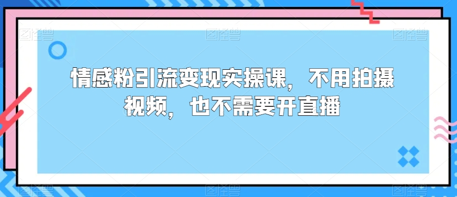 情感粉引流变现实操课，不用拍摄视频，也不需要开直播-中创网_专注互联网创业,项目资源整合