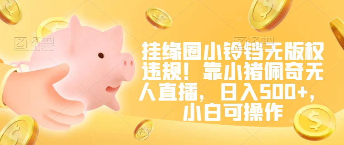 挂缘圈小铃铛无版权违规！靠小猪佩奇无人直播，日入500+，小白可操作【揭秘】-中创网_专注互联网创业,项目资源整合