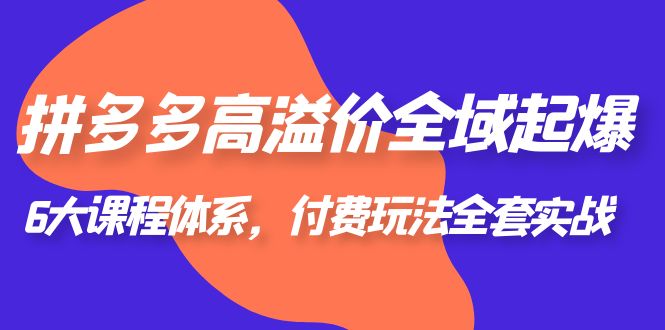 拼多多-高溢价 全域 起爆，6大课程体系，付费玩法全套实战！-中创网_专注互联网创业,项目资源整合
