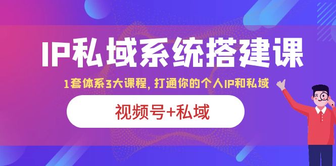 IP私域 系统搭建课，视频号+私域 1套 体系 3大课程，打通你的个人ip私域-中创网_专注互联网创业,项目资源整合