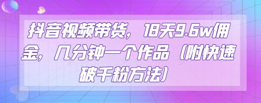 抖音视频带货，18天9.6w佣金，几分钟一个作品（附快速破千粉方法）【揭秘】-中创网_专注互联网创业,项目资源整合