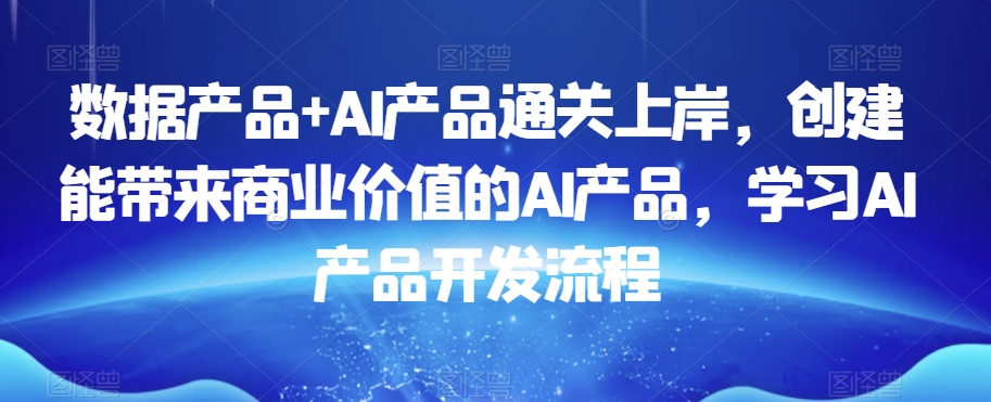 数据产品+AI产品通关上岸，创建能带来商业价值的AI产品，学习AI产品开发流程-中创网_专注互联网创业,项目资源整合