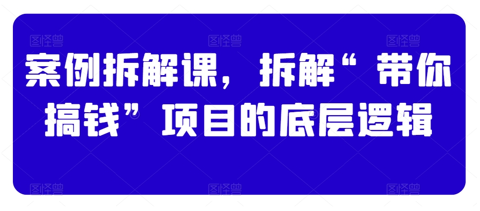 案例拆解课，拆解“带你搞钱”项目的底层逻辑-中创网_专注互联网创业,项目资源整合