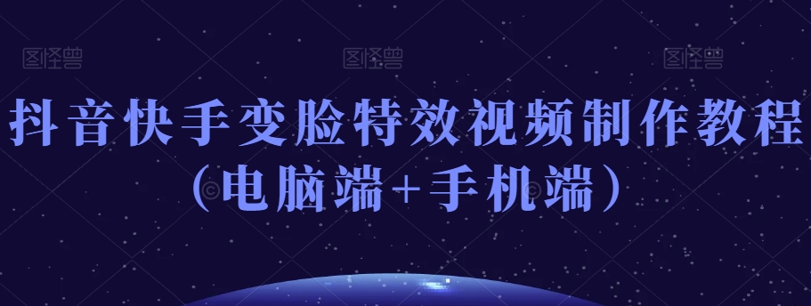 抖音快手变脸特效视频制作教程（电脑端+手机端）-中创网_专注互联网创业,项目资源整合
