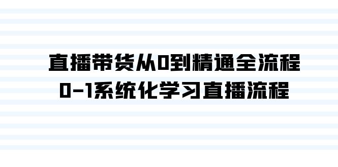 直播卖货从0到熟练全过程，0-1系统性学习直播流程（35堂课）-中创网_专注互联网创业,项目资源整合