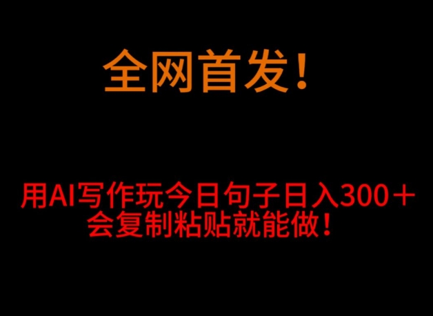 全网首发！用AI写作玩今日句子‌日入300＋，会复制粘贴就能做！-中创网_专注互联网创业,项目资源整合
