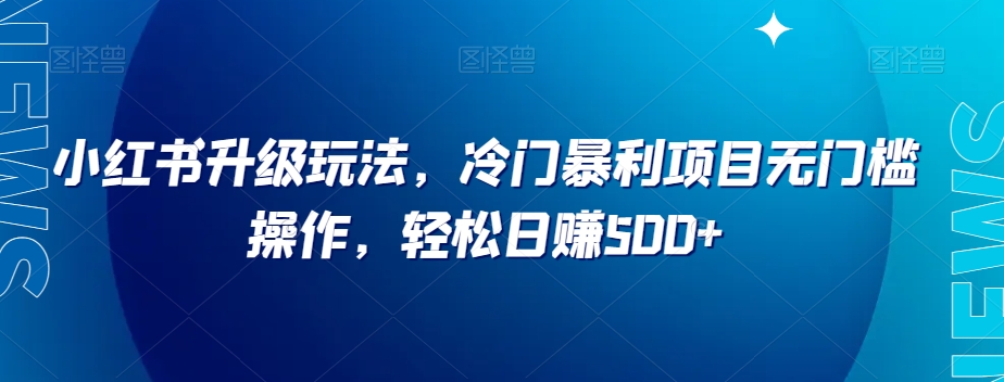 小红书的升级玩法，小众赚钱项目零门槛实际操作，轻轻松松日赚500 【揭密】-暖阳网-优质付费教程和创业项目大全-中创网_专注互联网创业,项目资源整合