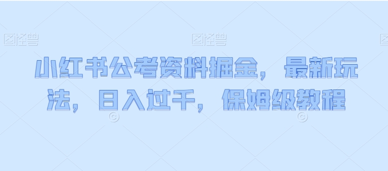 小红书公考资料掘金，最新玩法，日入过千，保姆级教程-中创网_专注互联网创业,项目资源整合