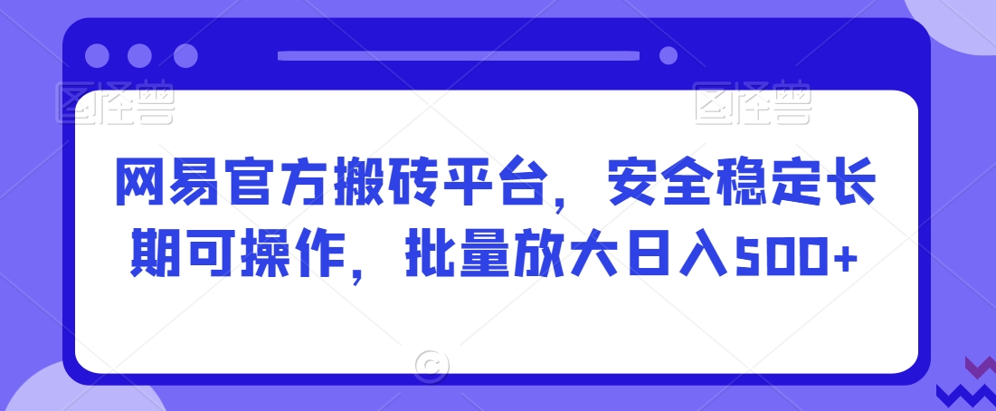 网易官方搬砖平台，安全稳定长期可操作，批量放大日入500+【揭秘】-中创网_专注互联网创业,项目资源整合