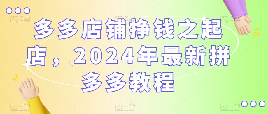 多多店铺挣钱之起店，2024年最新拼多多教程-中创网_专注互联网创业,项目资源整合