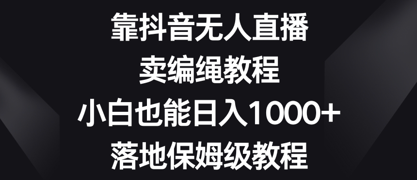靠抖音无人直播，卖编绳教程，小白也能日入1000+，落地保姆级教程【揭秘】-中创网_专注互联网创业,项目资源整合