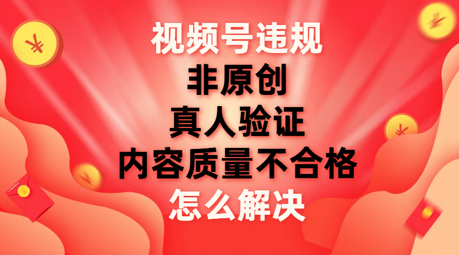 （7692期）微信视频号【非原创，具体内容质量不过关，真人版认证】违反规定如何解决-中创网_专注互联网创业,项目资源整合