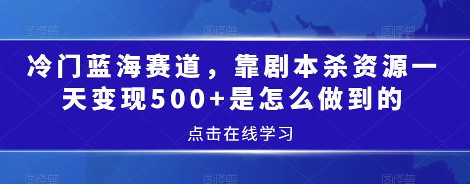 冷门蓝海赛道，靠剧本杀资源一天变现500+是怎么做到的-中创网_专注互联网创业,项目资源整合