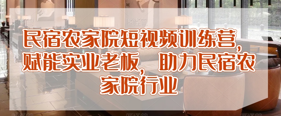 民宿农家院短视频训练营，赋能实业老板，助力民宿农家院行业-中创网_专注互联网创业,项目资源整合
