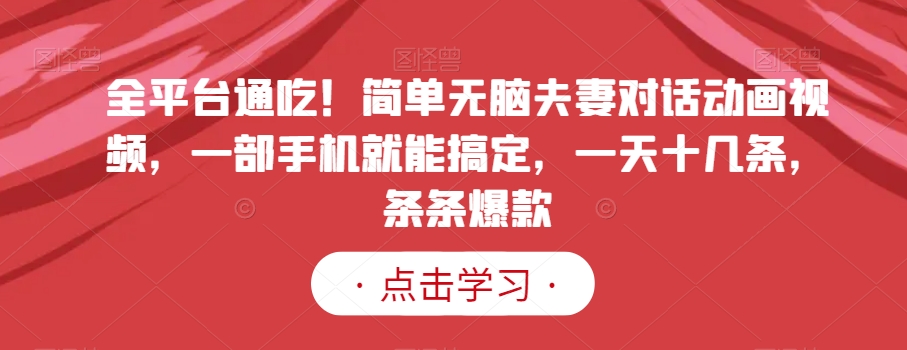 全平台通吃！简单无脑夫妻对话动画视频，一部手机就能搞定，一天十几条，条条爆款【揭秘】-中创网_专注互联网创业,项目资源整合