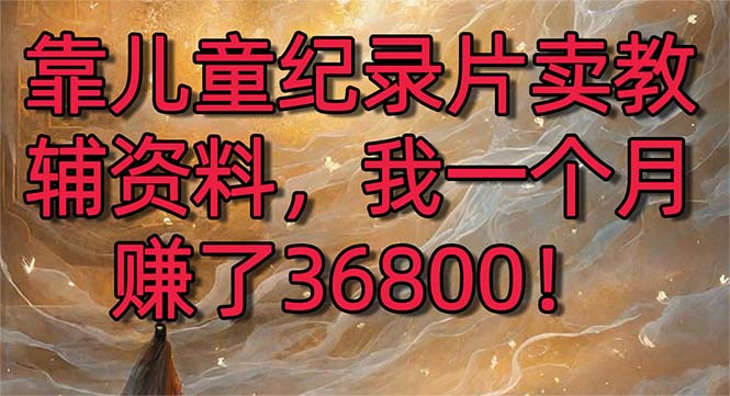 （8808期）靠儿童纪录片卖辅导资料，一个月挣了36800！暴力行为转现2.0版本号，喂食级课堂教学-中创网_专注互联网创业,项目资源整合
