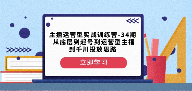 主播运营型实战演练夏令营-第34期从基层到养号到运营型网络主播到巨量千川推广构思-中创网_专注互联网创业,项目资源整合