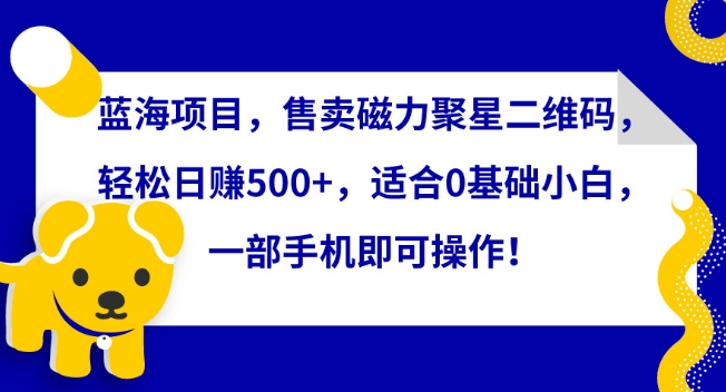蓝海项目，售卖磁力聚星二维码，轻松日赚500+，适合0基础小白，一部手机即可操作【揭秘】-中创网_专注互联网创业,项目资源整合