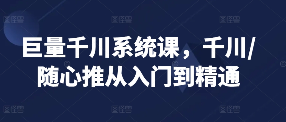 巨量千川系统课，千川/随心推从入门到精通-中创网_专注互联网创业,项目资源整合