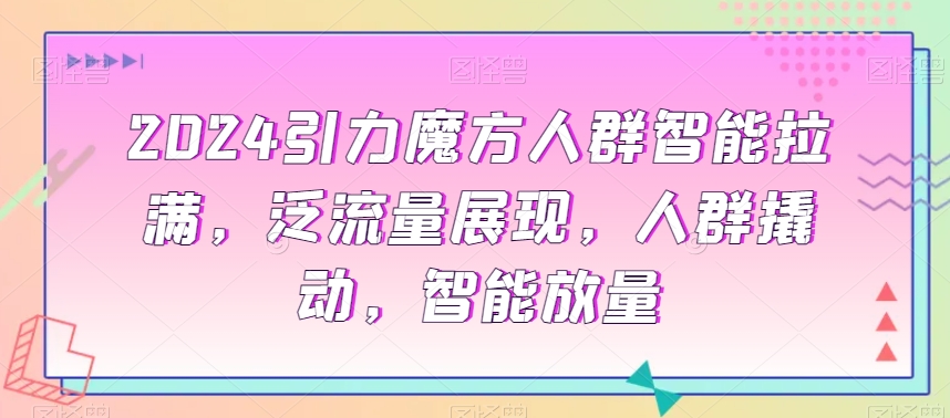 2024引力魔方人群智能拉满，​泛流量展现，人群撬动，智能放量-中创网_专注互联网创业,项目资源整合
