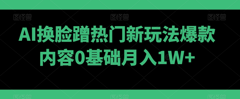 AI换脸蹭热门新玩法爆款内容0基础月入1W+-中创网_专注互联网创业,项目资源整合