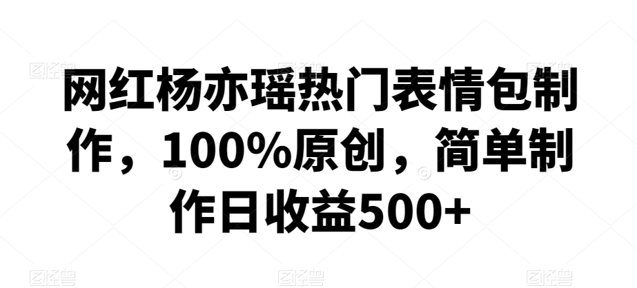 网红杨亦瑶热门表情包制作，100%原创，简单制作日收益500+【揭秘】-中创网_专注互联网创业,项目资源整合