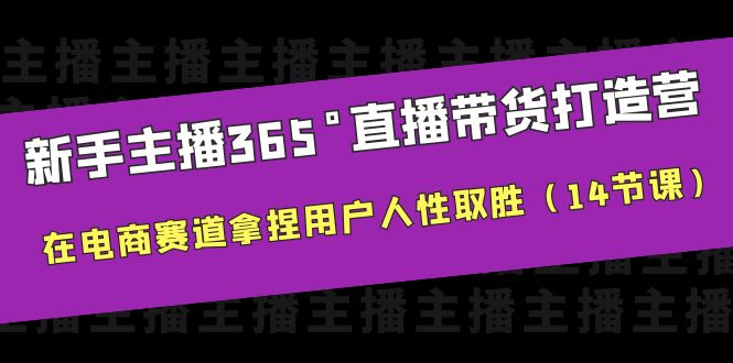 新手主播365°直播带货·打造营，在电商赛道拿捏用户人性取胜（14节课）-中创网_专注互联网创业,项目资源整合