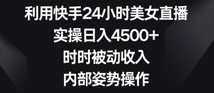 利用快手24小时美女直播，实操日入4500+，时时被动收入，内部姿势操作【揭秘】-中创网_专注互联网创业,项目资源整合