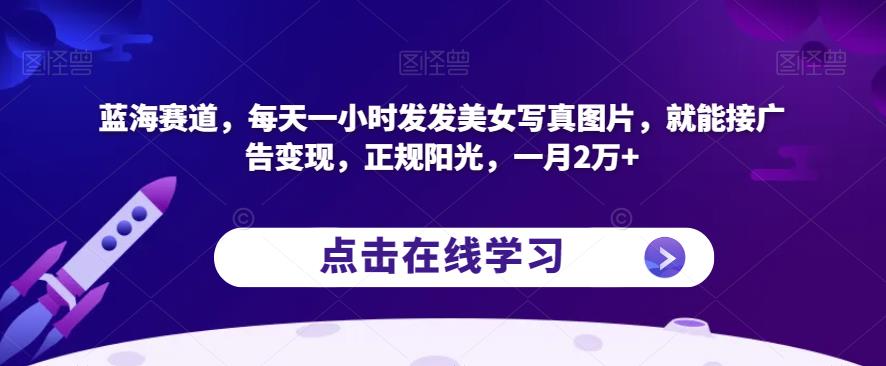 蓝海赛道，每天一小时发发美女写真图片，就能接广告变现，正规阳光，一月2万+【揭秘】-中创网_专注互联网创业,项目资源整合