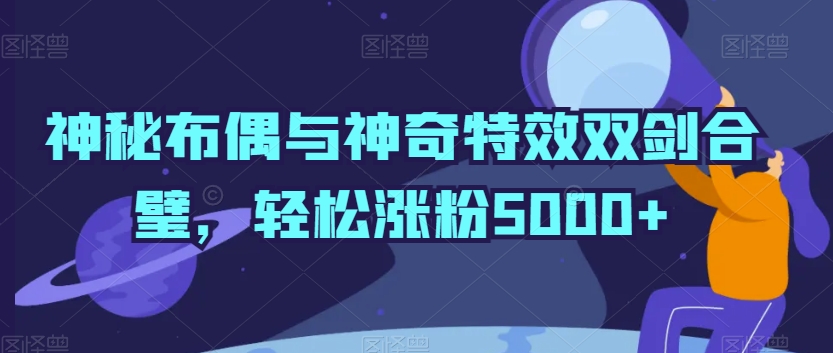 神秘布偶与神奇特效双剑合璧，轻松涨粉5000+【揭秘】-中创网_专注互联网创业,项目资源整合