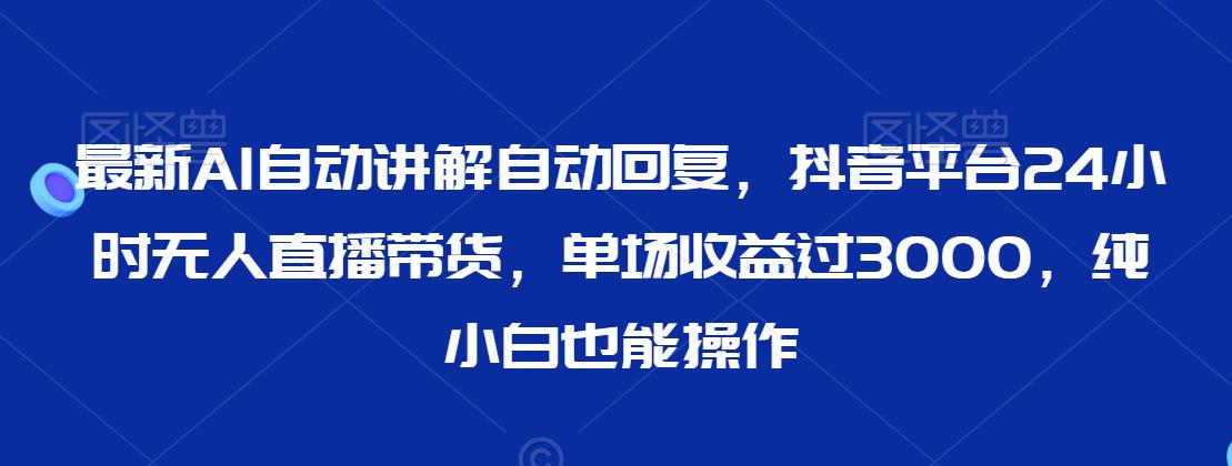 最新AI自动讲解自动回复，抖音平台24小时无人直播带货，单场收益过3000，纯小白也能操作【揭秘】-中创网_专注互联网创业,项目资源整合