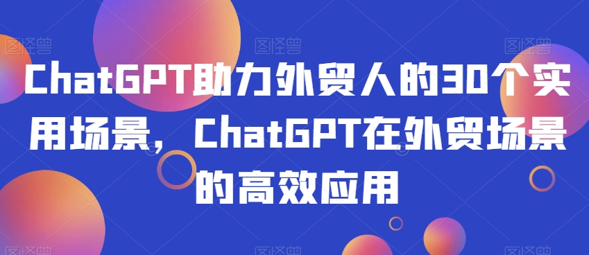 ChatGPT助力外贸人的30个实用场景，ChatGPT在外贸场景的高效应用-暖阳网-优质付费教程和创业项目大全-中创网_专注互联网创业,项目资源整合