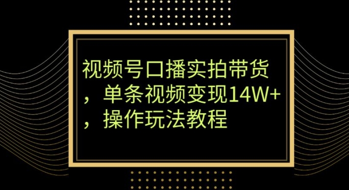 视频号口播实拍带货，单条视频变现14W+，操作玩法教程-中创网_专注互联网创业,项目资源整合