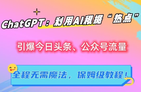 ChatGPT：利用AI根据“热点”引爆今日头条、公众号流量，无需魔法，保姆级教程【揭秘】-中创网_专注互联网创业,项目资源整合