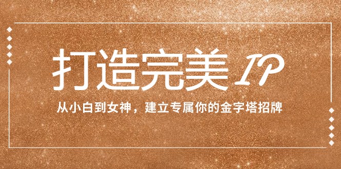 打造完美IP：从小白到女神，建立专属你的金字塔招牌（15节课）-中创网_专注互联网创业,项目资源整合