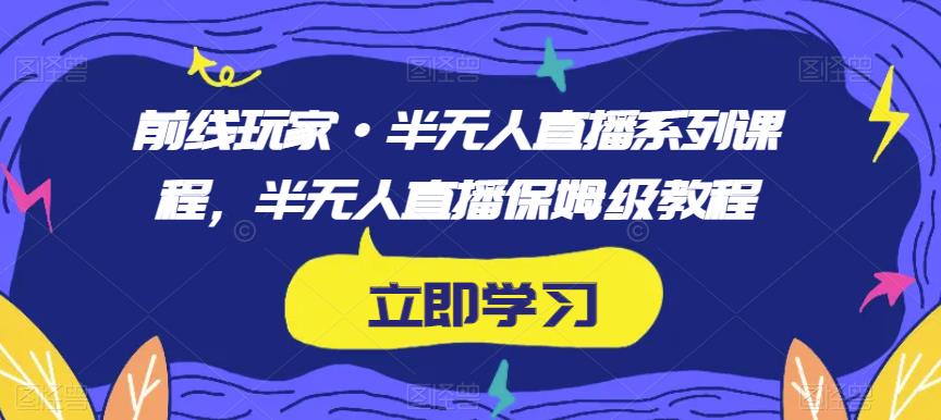 前线玩家·半无人直播系列课程，半无人直播保姆级教程-中创网_专注互联网创业,项目资源整合
