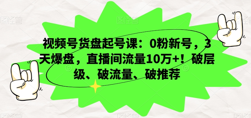 视频号货盘起号课：0粉新号，3天爆盘，直播间流量10万+！破层级、破流量、破推荐-中创网_专注互联网创业,项目资源整合