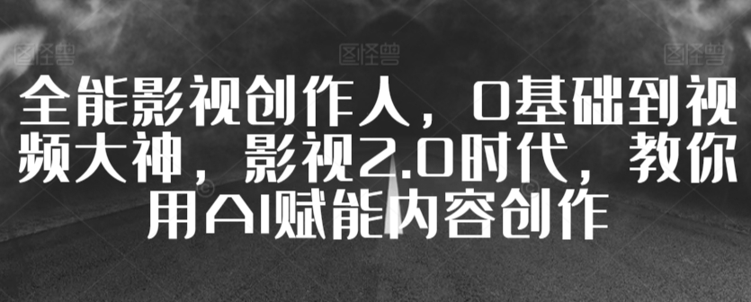 全能影视创作人，0基础到视频大神，影视2.0时代，教你用AI赋能内容创作-中创网_专注互联网创业,项目资源整合