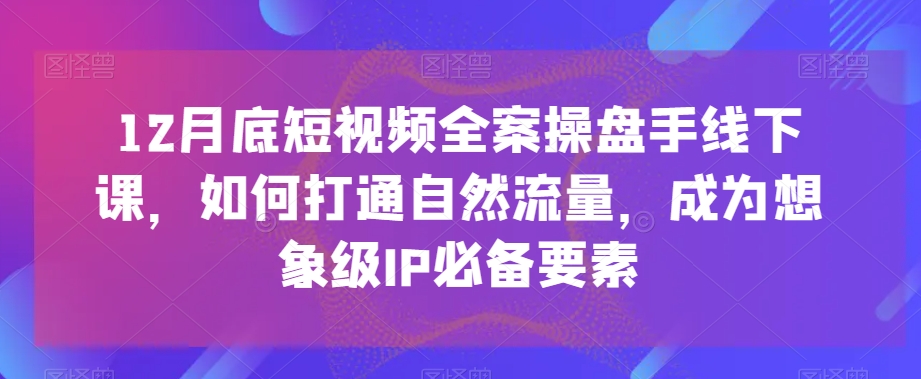 12月底短视频全案操盘手线下课，如何打通自然流量，成为想象级IP必备要素-中创网_专注互联网创业,项目资源整合
