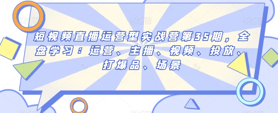 短视频直播运营型实战营第35期，全盘学习：运营、主播、视频、投放、打爆品、场景-中创网_专注互联网创业,项目资源整合