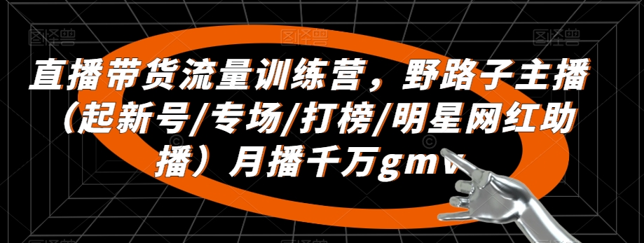 直播带货流量训练营，​野路子主播（起新号/专场/打榜/明星网红助播）月播千万gmv-中创网_专注互联网创业,项目资源整合