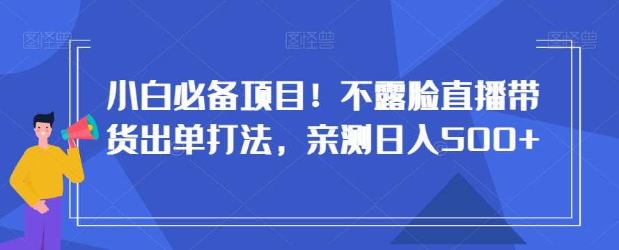 小白必备项目！不露脸直播带货出单打法，亲测日入500+【揭秘】-中创网_专注互联网创业,项目资源整合