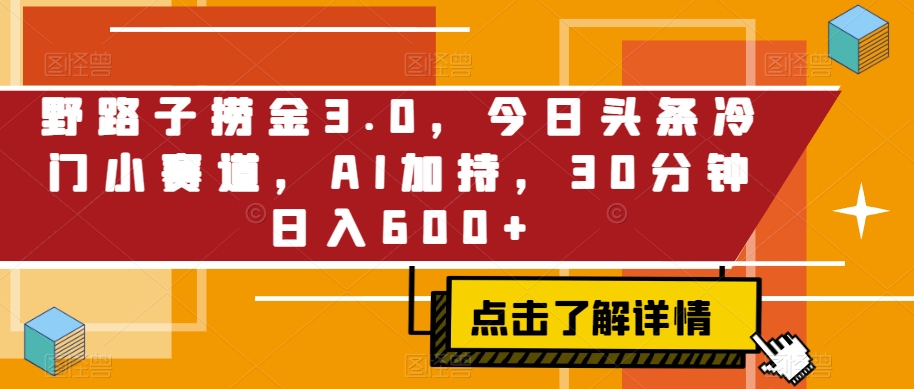 野路子捞金3.0，今日头条冷门小赛道，AI加持，30分钟日入600+-中创网_专注互联网创业,项目资源整合