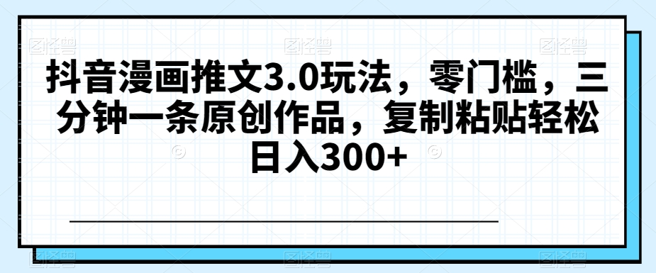 抖音漫画推文3.0玩法，零门槛，三分钟一条原创作品，复制粘贴轻松日入300+【揭秘】-中创网_专注互联网创业,项目资源整合