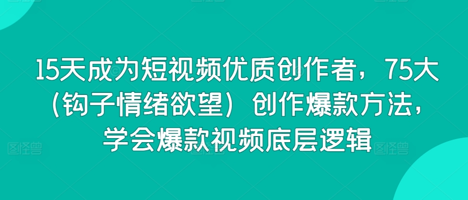 15天成为短视频优质创作者，75大（钩子情绪欲望）创作爆款方法，学会爆款视频底层逻辑-中创网_专注互联网创业,项目资源整合