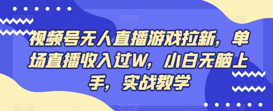 视频号无人直播游戏拉新，单场直播收入过W，小白无脑上手，实战教学-中创网_专注互联网创业,项目资源整合