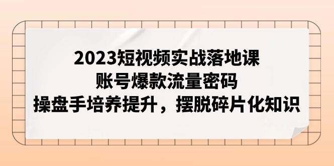 2023短视频实战落地课，账号爆款流量密码，操盘手培养提升，摆脱碎片化知识-中创网_专注互联网创业,项目资源整合
