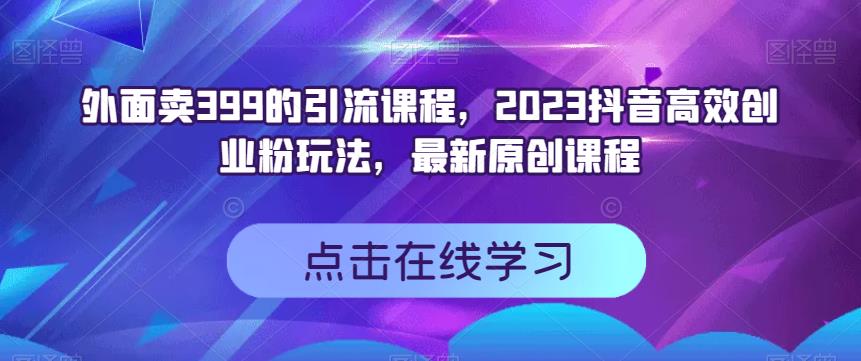 外面卖399的引流课程，2023抖音短视频高效化自己创业粉游戏的玩法，全新升级原创品牌教学内容-中创网_专注互联网创业,项目资源整合